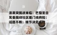yy易游直播官网清晨突围战来临；巴黎圣日耳曼围绕社区盾门线救险；话题不断；细节决定成败的简单介绍